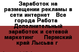  Заработок на размещении рекламы в сети интернет - Все города Работа » Дополнительный заработок и сетевой маркетинг   . Пермский край,Лысьва г.